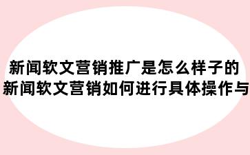 新闻软文营销推广是怎么样子的 新闻软文营销如何进行具体操作与推广